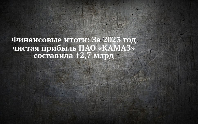 Финансовые итоги: За 2023 год чистая прибыль ПАО «КАМАЗ» составила 12,7 ...