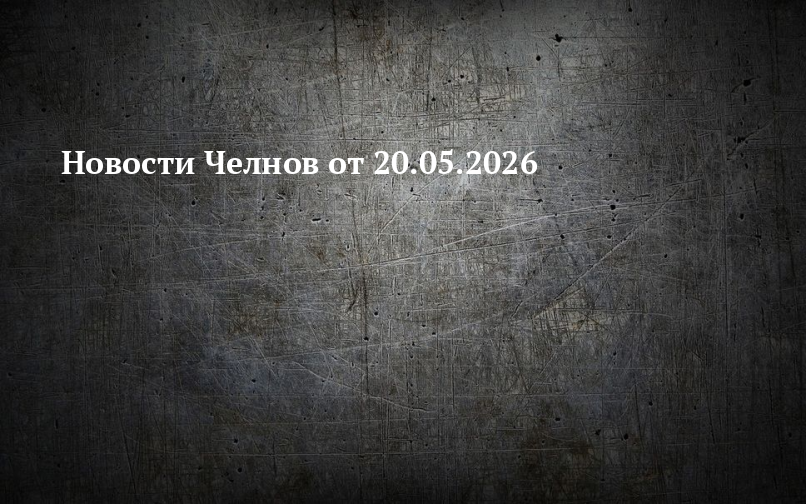 Новости Челнов от 20.05.2026