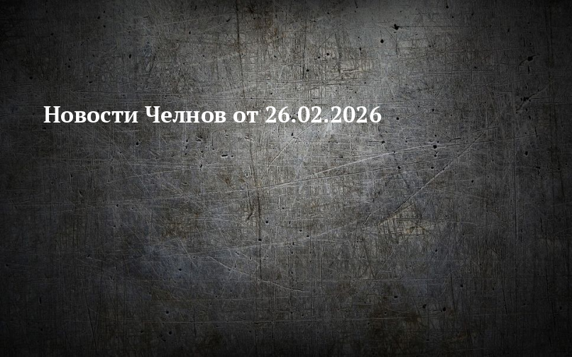 Новости Челнов от 26.02.2026