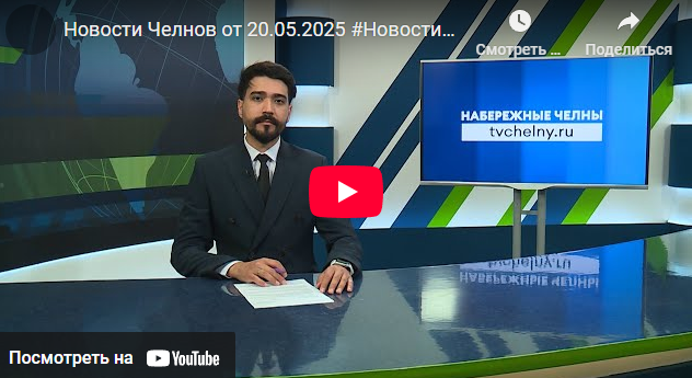 Новости Набережных Челнов от 20 мая 2025 года