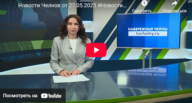 Новости Набережных Челнов от 27 мая 2025 года
