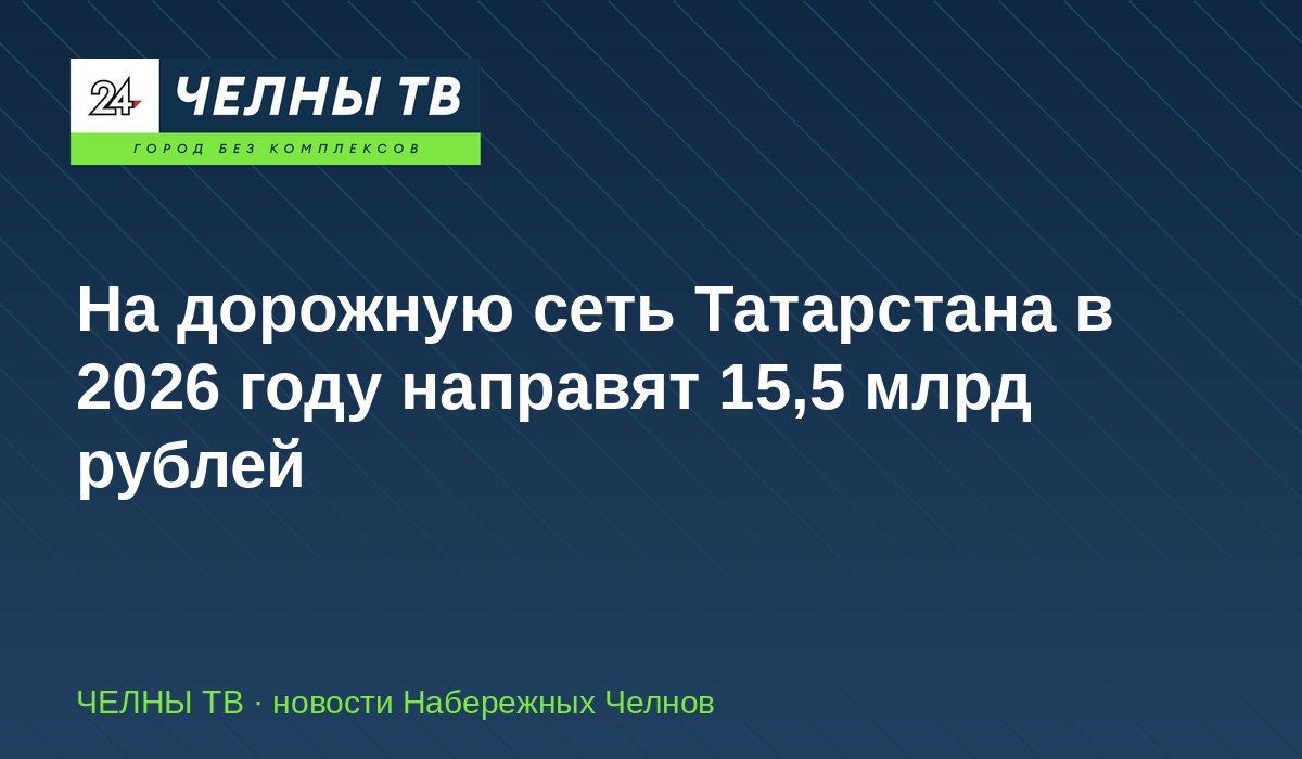 На дорожную сеть Татарстана в 2026 году направят 15,5 млрд рублей