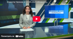 Новости Набережных Челнов от 27 мая 2025 года