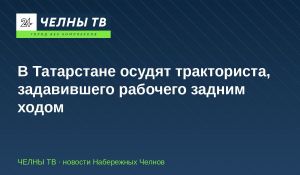 В Татарстане осудят тракториста, задавившего рабочего задним ходом