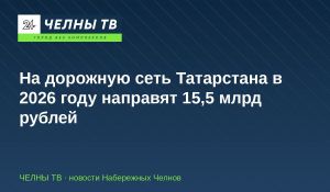 На дорожную сеть Татарстана в 2026 году направят 15,5 млрд рублей